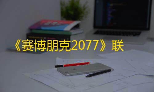 暗区突围挂直装免费《赛博朋克2077》联动《暗区突围》8月上线
，推出双向玩法融合
